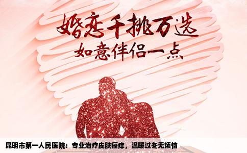 昆明市第一人民醫(yī)院：專業(yè)治療皮膚瘙癢，溫暖過冬無煩惱