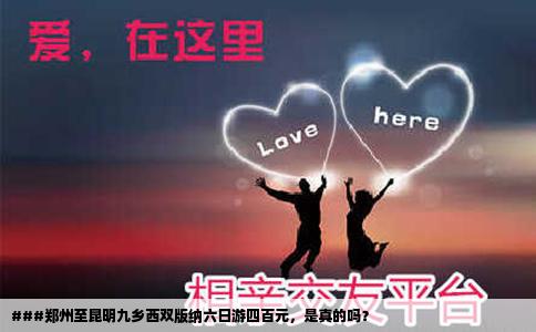 ###鄭州至昆明九鄉(xiāng)西雙版納六日游四百元，是真的嗎？