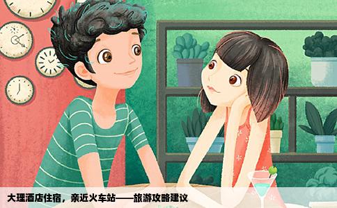 大理酒店住宿，親近火車站——旅游攻略建議