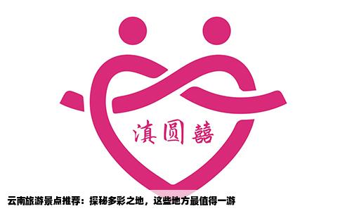 云南旅游景點(diǎn)推薦：探秘多彩之地，這些地方最值得一游