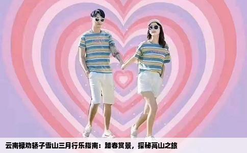 云南祿勸轎子雪山三月行樂指南：踏春賞景，探秘高山之旅