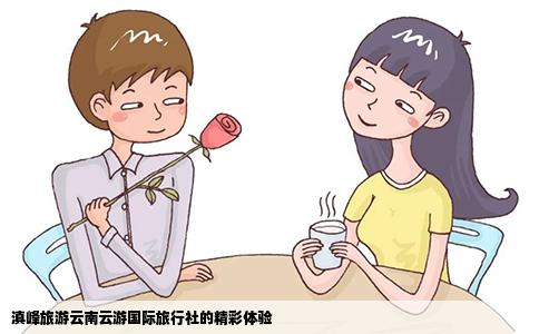 滇峰旅游云南云游國際旅行社的精彩體驗
