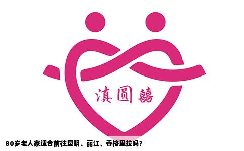 80歲老人家適合前往昆明、麗江、香格里拉嗎？