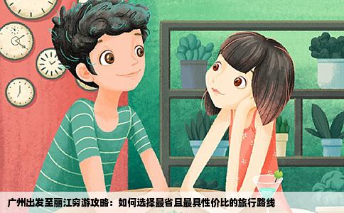 廣州出發(fā)至麗江窮游攻略：如何選擇最省且最具性價(jià)比的旅行路線