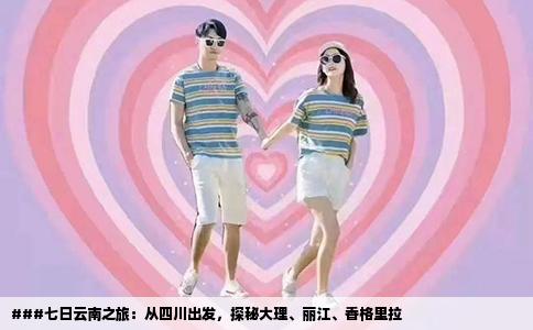 ###七日云南之旅：從四川出發(fā)，探秘大理、麗江、香格里拉