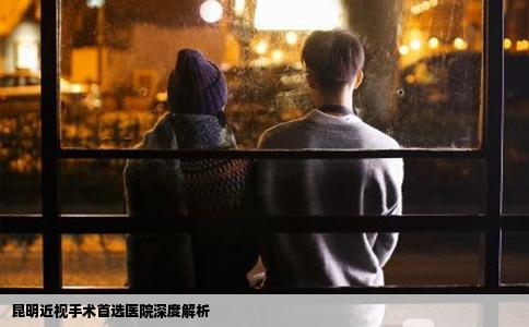 昆明近視手術首選醫(yī)院深度解析