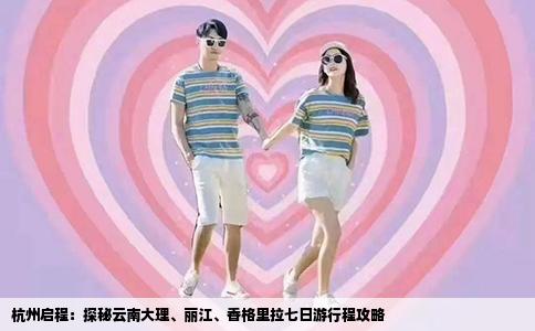 杭州啟程：探秘云南大理、麗江、香格里拉七日游行程攻略