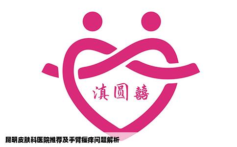昆明皮膚科醫(yī)院推薦及手臂瘙癢問(wèn)題解析